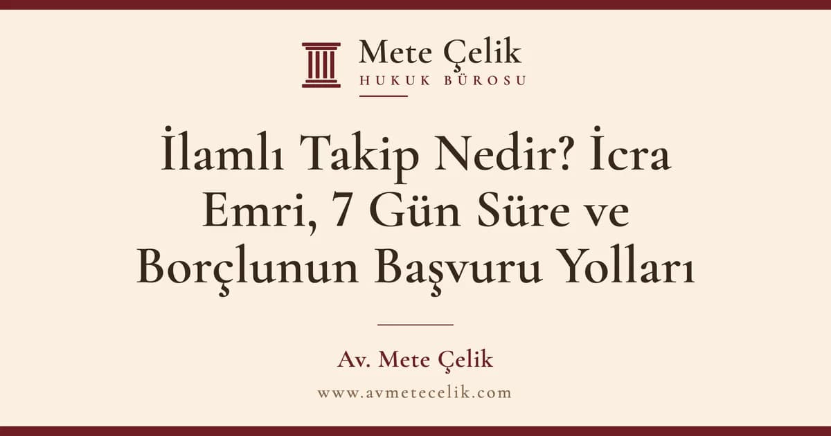 İlamlı Takip Nedir? İcra Emri, 7 Gün Süre ve Borçlunun Başvuru Yolları